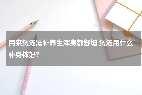 用来煲汤滋补养生浑身都舒坦 煲汤用什么补身体好?