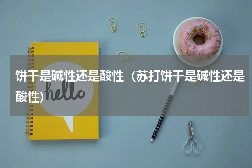 饼干是碱性还是酸性（苏打饼干是碱性还是酸性）