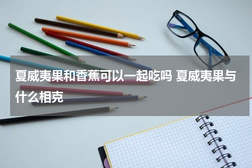 夏威夷果和香蕉可以一起吃吗 夏威夷果与什么相克