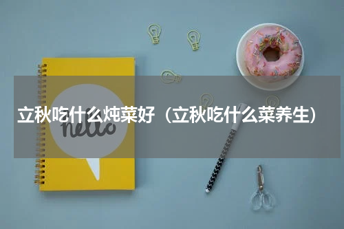 立秋吃什么炖菜好（立秋吃什么菜养生）