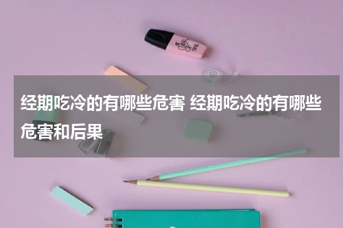 经期吃冷的有哪些危害 经期吃冷的有哪些危害和后果