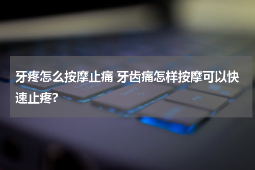 牙疼怎么按摩止痛 牙齿痛怎样按摩可以快速止疼?