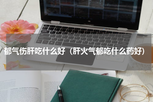 郁气伤肝吃什么好（肝火气郁吃什么药好）