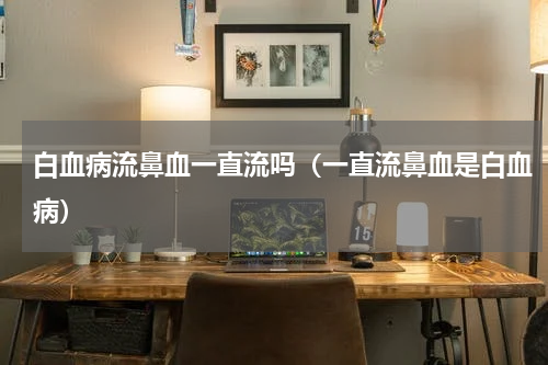白血病流鼻血一直流吗（一直流鼻血是白血病）