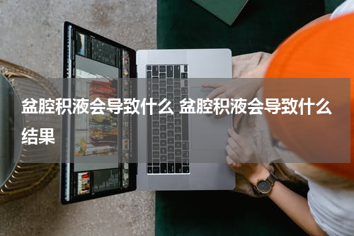 盆腔积液会导致什么 盆腔积液会导致什么结果