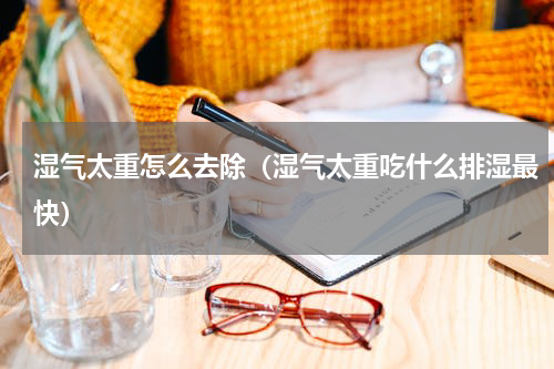 湿气太重怎么去除（湿气太重吃什么排湿最快）