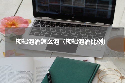 枸杞泡酒怎么泡（枸杞泡酒比例）