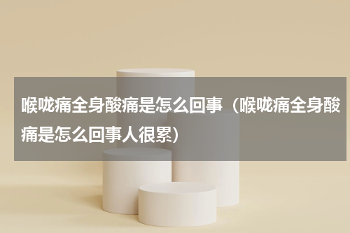 喉咙痛全身酸痛是怎么回事（喉咙痛全身酸痛是怎么回事人很累）