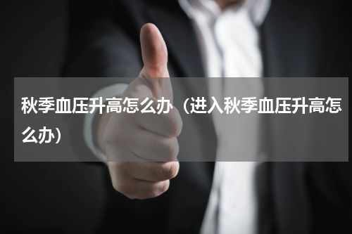 秋季血压升高怎么办（进入秋季血压升高怎么办）