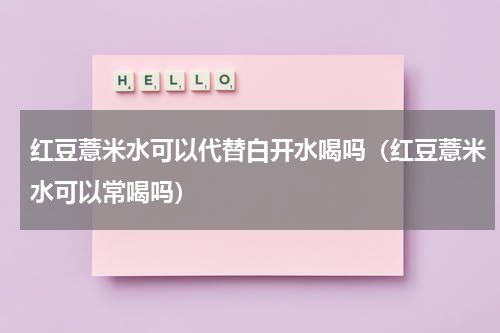 红豆薏米水可以代替白开水喝吗（红豆薏米水可以常喝吗）