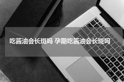 吃酱油会长斑吗 孕期吃酱油会长斑吗