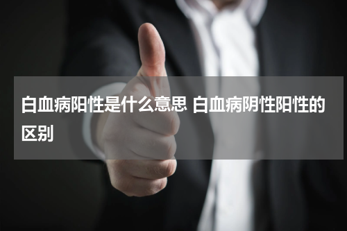 白血病阳性是什么意思 白血病阴性阳性的区别
