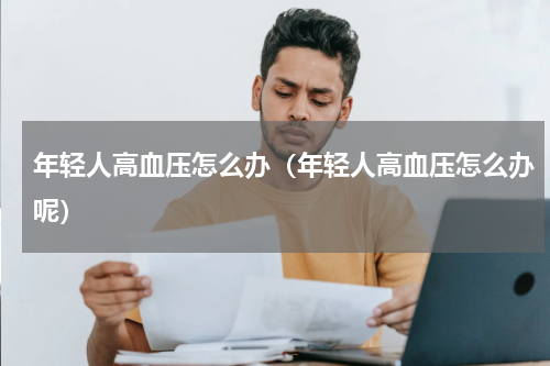 年轻人高血压怎么办（年轻人高血压怎么办呢）
