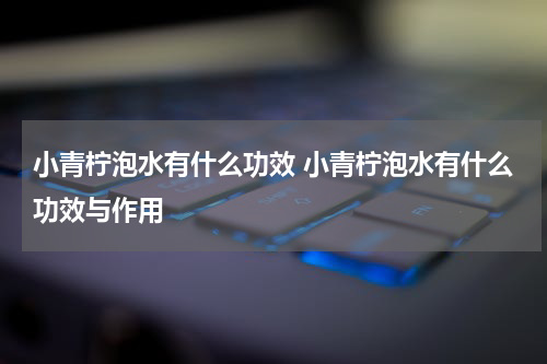 小青柠泡水有什么功效 小青柠泡水有什么功效与作用
