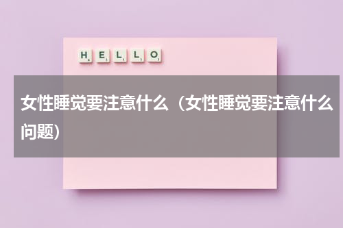 女性睡觉要注意什么（女性睡觉要注意什么问题）
