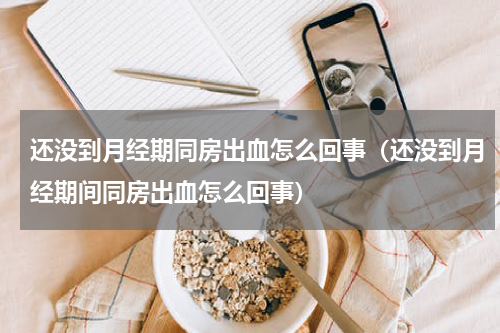 还没到月经期同房出血怎么回事（还没到月经期间同房出血怎么回事）