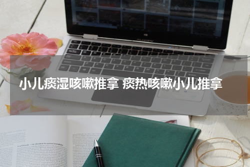 小儿痰湿咳嗽推拿 痰热咳嗽小儿推拿