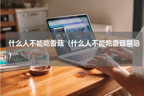 什么人不能吃香菇（什么人不能吃香菇禁忌）