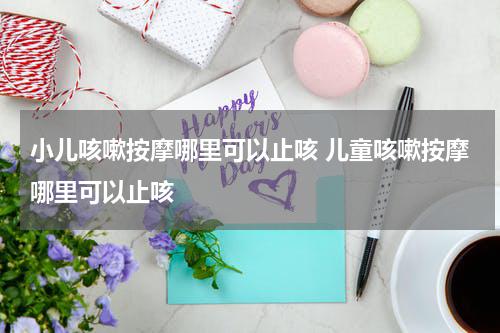 小儿咳嗽按摩哪里可以止咳 儿童咳嗽按摩哪里可以止咳