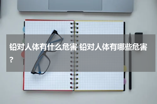 铅对人体有什么危害 铅对人体有哪些危害?