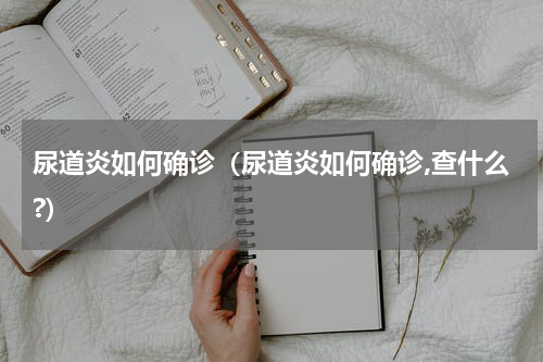 尿道炎如何确诊（尿道炎如何确诊,查什么?）