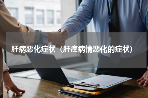 肝病恶化症状（肝癌病情恶化的症状）
