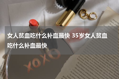 女人贫血吃什么补血最快 35岁女人贫血吃什么补血最快