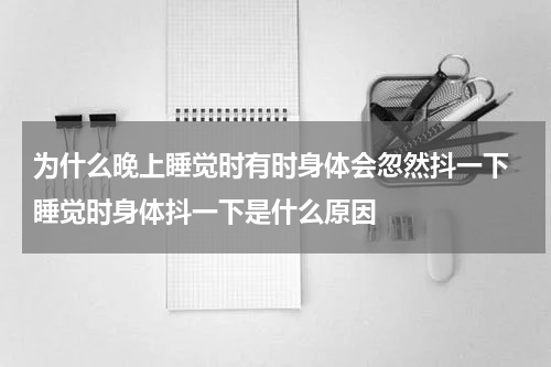 为什么晚上睡觉时有时身体会忽然抖一下 睡觉时身体抖一下是什么原因