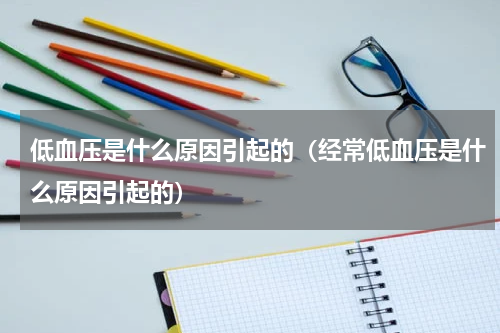 低血压是什么原因引起的（经常低血压是什么原因引起的）