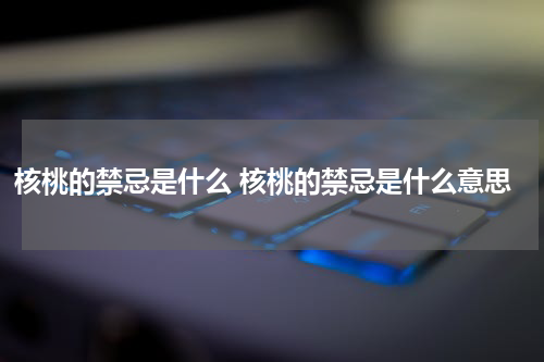 核桃的禁忌是什么 核桃的禁忌是什么意思