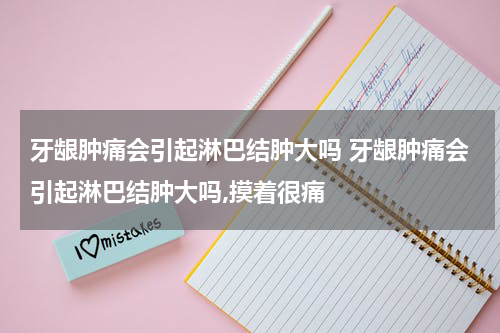 牙龈肿痛会引起淋巴结肿大吗 牙龈肿痛会引起淋巴结肿大吗,摸着很痛