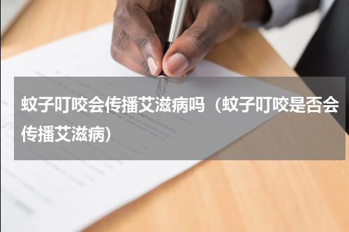 蚊子叮咬会传播艾滋病吗（蚊子叮咬是否会传播艾滋病）