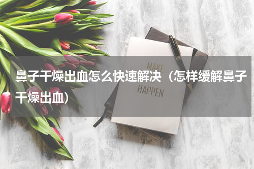 鼻子干燥出血怎么快速解决（怎样缓解鼻子干燥出血）