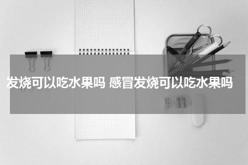 发烧可以吃水果吗 感冒发烧可以吃水果吗