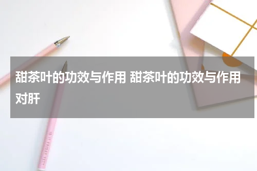 甜茶叶的功效与作用 甜茶叶的功效与作用对肝
