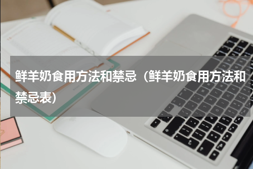 鲜羊奶食用方法和禁忌（鲜羊奶食用方法和禁忌表）