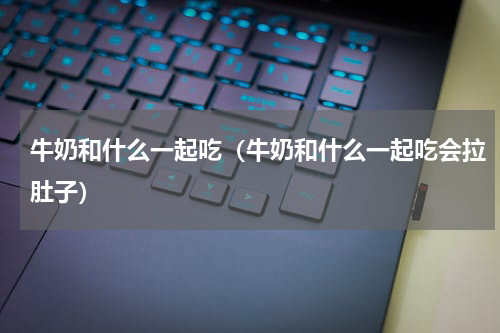 牛奶和什么一起吃（牛奶和什么一起吃会拉肚子）