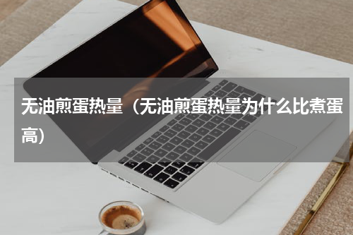 无油煎蛋热量（无油煎蛋热量为什么比煮蛋高）