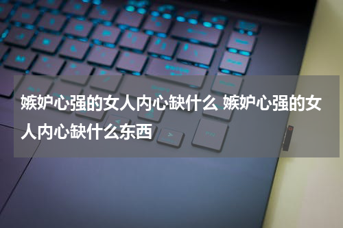 嫉妒心强的女人内心缺什么 嫉妒心强的女人内心缺什么东西