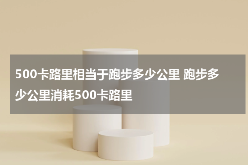 500卡路里相当于跑步多少公里 跑步多少公里消耗500卡路里