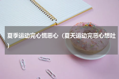 夏季运动完心慌恶心（夏天运动完恶心想吐）