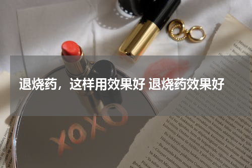 退烧药，这样用效果好 退烧药效果好
