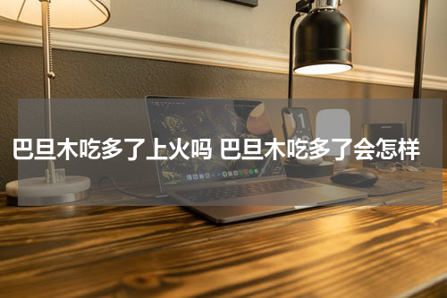 巴旦木吃多了上火吗 巴旦木吃多了会怎样