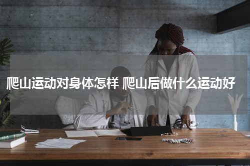 爬山运动对身体怎样 爬山后做什么运动好