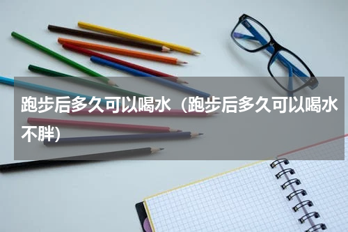 跑步后多久可以喝水（跑步后多久可以喝水不胖）