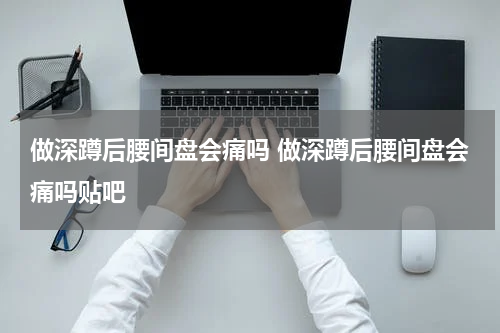 做深蹲后腰间盘会痛吗 做深蹲后腰间盘会痛吗贴吧