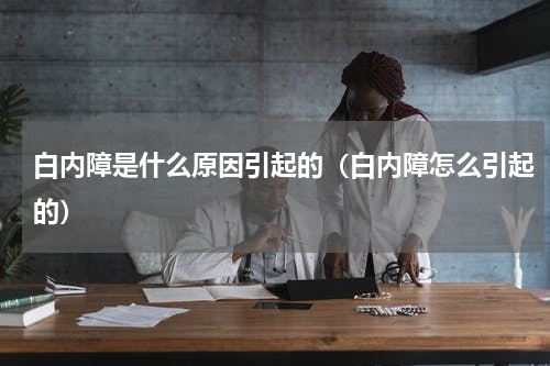 白内障是什么原因引起的（白内障怎么引起的）