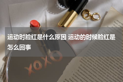 运动时脸红是什么原因 运动的时候脸红是怎么回事