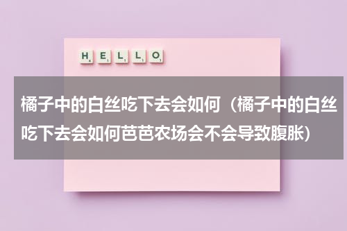 橘子中的白丝吃下去会如何（橘子中的白丝吃下去会如何芭芭农场会不会导致腹胀）