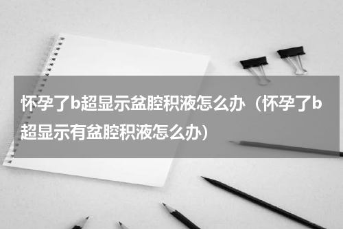 怀孕了b超显示盆腔积液怎么办（怀孕了b超显示有盆腔积液怎么办）